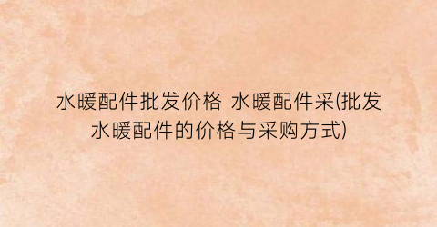 水暖配件批发价格 水暖配件采(批发水暖配件的价格与采购方式)